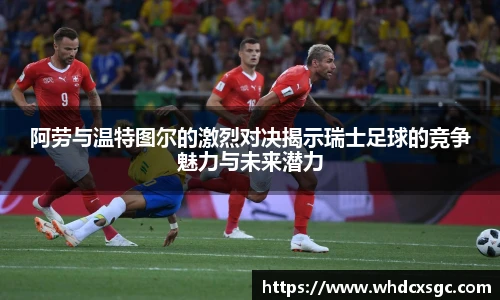 阿劳与温特图尔的激烈对决揭示瑞士足球的竞争魅力与未来潜力
