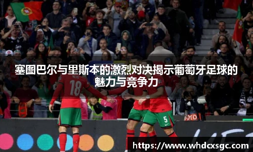 塞图巴尔与里斯本的激烈对决揭示葡萄牙足球的魅力与竞争力
